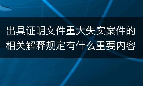 出具证明文件重大失实案件的相关解释规定有什么重要内容