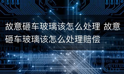 故意砸车玻璃该怎么处理 故意砸车玻璃该怎么处理赔偿