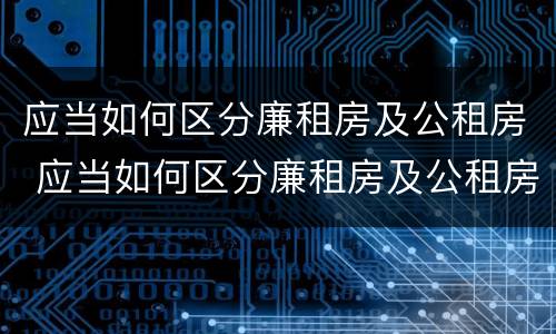 应当如何区分廉租房及公租房 应当如何区分廉租房及公租房的标准