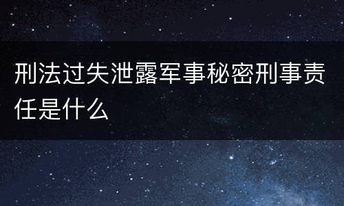 刑法过失泄露军事秘密刑事责任是什么