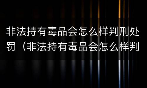 非法持有毒品会怎么样判刑处罚（非法持有毒品会怎么样判刑处罚案例）