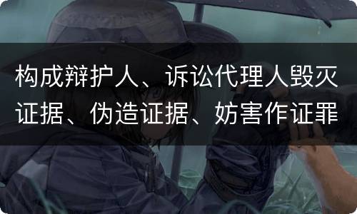 构成辩护人、诉讼代理人毁灭证据、伪造证据、妨害作证罪的要件有哪些
