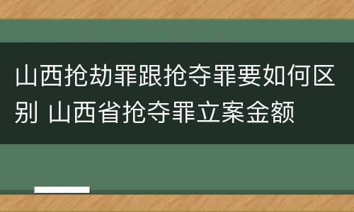 山西抢劫罪跟抢夺罪要如何区别 山西省抢夺罪立案金额