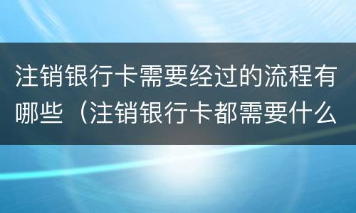 注销银行卡需要经过的流程有哪些（注销银行卡都需要什么手续）