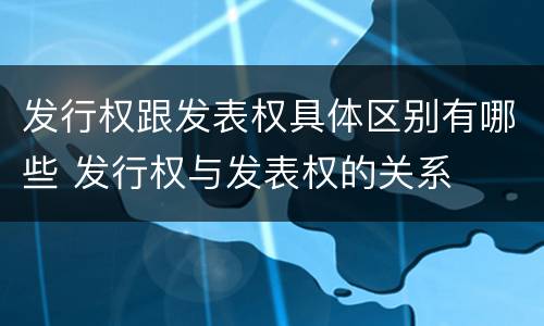 发行权跟发表权具体区别有哪些 发行权与发表权的关系