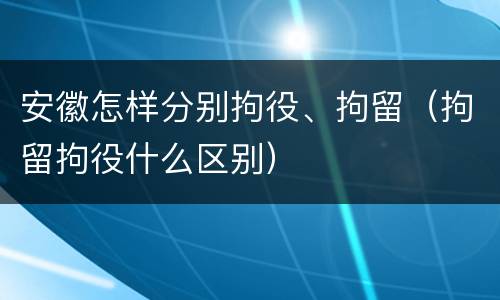 安徽怎样分别拘役、拘留（拘留拘役什么区别）