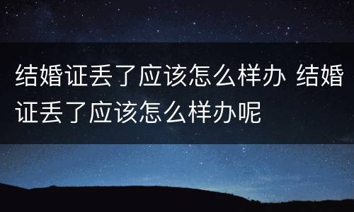结婚证丢了应该怎么样办 结婚证丢了应该怎么样办呢