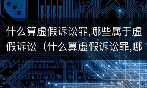 什么算虚假诉讼罪,哪些属于虚假诉讼（什么算虚假诉讼罪,哪些属于虚假诉讼行为）