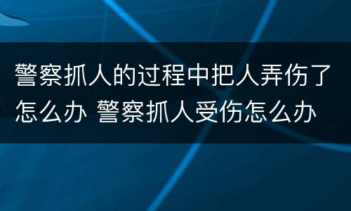 警察抓人的过程中把人弄伤了怎么办 警察抓人受伤怎么办