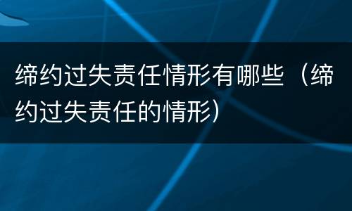 缔约过失责任情形有哪些（缔约过失责任的情形）