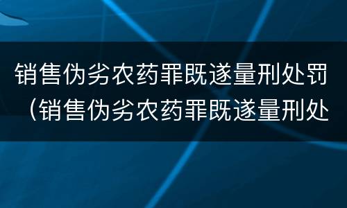 销售伪劣农药罪既遂量刑处罚（销售伪劣农药罪既遂量刑处罚依据）