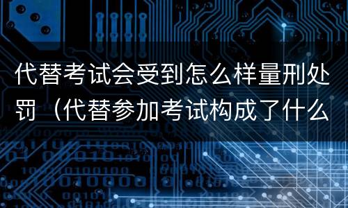 代替考试会受到怎么样量刑处罚（代替参加考试构成了什么犯罪）