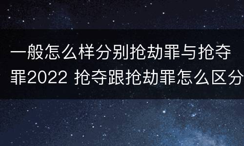 一般怎么样分别抢劫罪与抢夺罪2022 抢夺跟抢劫罪怎么区分