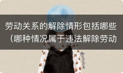 劳动关系的解除情形包括哪些（哪种情况属于违法解除劳动关系）