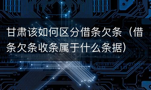 甘肃该如何区分借条欠条（借条欠条收条属于什么条据）