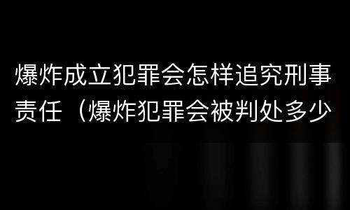 爆炸成立犯罪会怎样追究刑事责任（爆炸犯罪会被判处多少年）