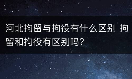 河北拘留与拘役有什么区别 拘留和拘役有区别吗?