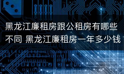 黑龙江廉租房跟公租房有哪些不同 黑龙江廉租房一年多少钱