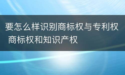 要怎么样识别商标权与专利权 商标权和知识产权