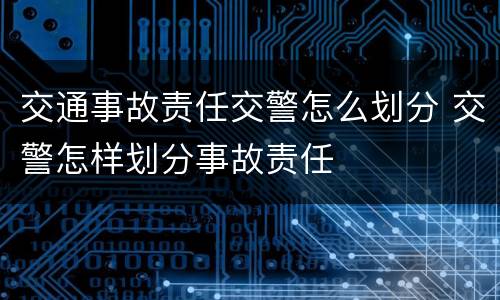 交通事故责任交警怎么划分 交警怎样划分事故责任