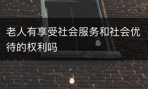 老人有享受社会服务和社会优待的权利吗