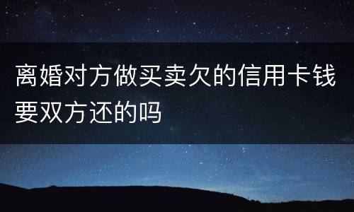 离婚对方做买卖欠的信用卡钱要双方还的吗