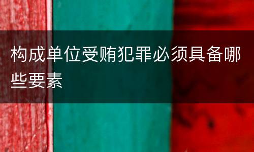 构成单位受贿犯罪必须具备哪些要素