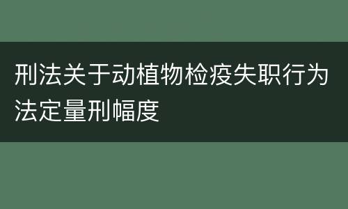 刑法关于动植物检疫失职行为法定量刑幅度
