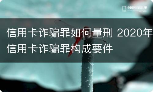 信用卡诈骗罪如何量刑 2020年信用卡诈骗罪构成要件