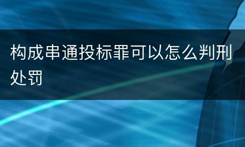 构成串通投标罪可以怎么判刑处罚