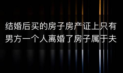 结婚后买的房子房产证上只有男方一个人离婚了房子属于夫妻共同财产吗