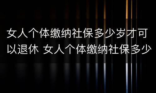 女人个体缴纳社保多少岁才可以退休 女人个体缴纳社保多少岁才可以退休呢