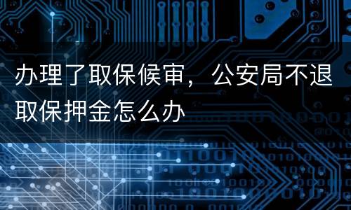 办理了取保候审，公安局不退取保押金怎么办