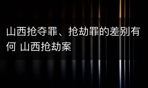 山西抢夺罪、抢劫罪的差别有何 山西抢劫案