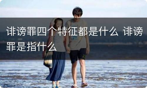 诽谤罪四个特征都是什么 诽谤罪是指什么