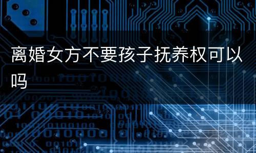 离婚女方不要孩子抚养权可以吗