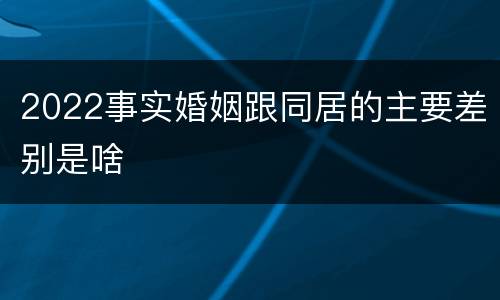 2022事实婚姻跟同居的主要差别是啥