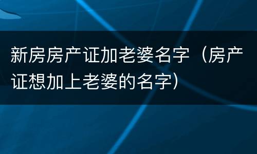 新房房产证加老婆名字（房产证想加上老婆的名字）