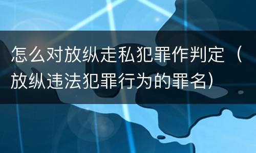 怎么对放纵走私犯罪作判定（放纵违法犯罪行为的罪名）