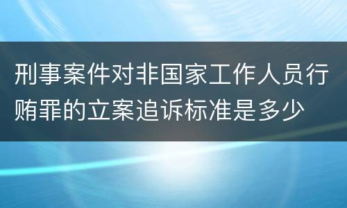 刑事案件对非国家工作人员行贿罪的立案追诉标准是多少