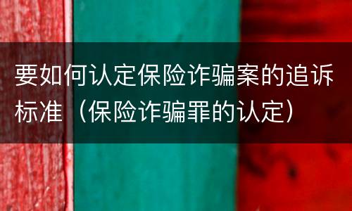 要如何认定保险诈骗案的追诉标准（保险诈骗罪的认定）