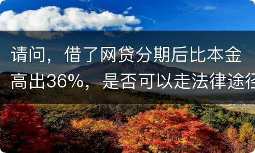 请问，借了网贷分期后比本金高出36%，是否可以走法律途径。