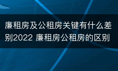 廉租房及公租房关键有什么差别2022 廉租房公租房的区别