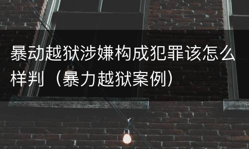 暴动越狱涉嫌构成犯罪该怎么样判（暴力越狱案例）