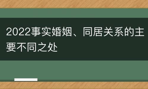 2022事实婚姻、同居关系的主要不同之处