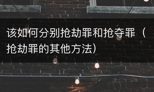 该如何分别抢劫罪和抢夺罪（抢劫罪的其他方法）