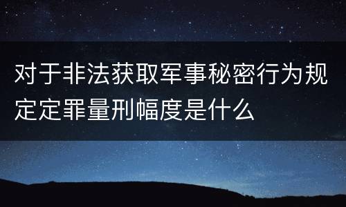 对于非法获取军事秘密行为规定定罪量刑幅度是什么
