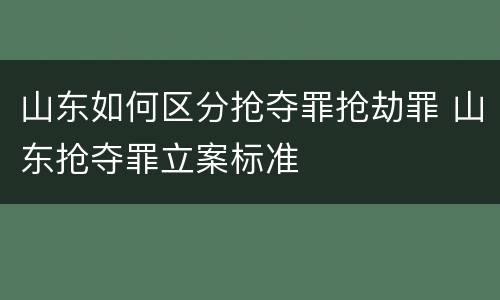 山东如何区分抢夺罪抢劫罪 山东抢夺罪立案标准