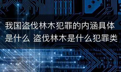 我国盗伐林木犯罪的内涵具体是什么 盗伐林木是什么犯罪类型