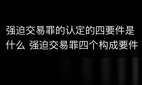 强迫交易罪的认定的四要件是什么 强迫交易罪四个构成要件